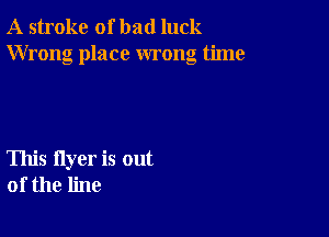 A stroke of bad luck
Wrong place wrong time

This flyer is out
of the line