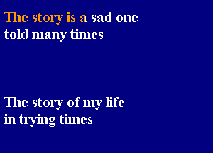 The story is a sad one
told many times

The story of my life
in trying times