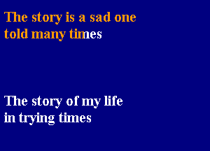 The story is a sad one
told many times

The story of my life
in trying times