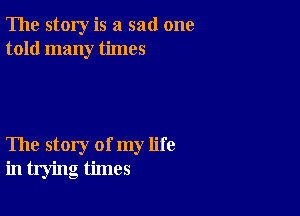 The story is a sad one
told many times

The story of my life
in trying times