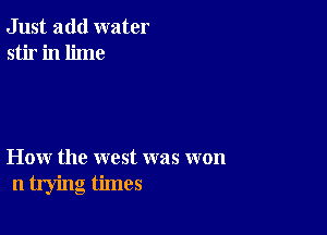 Just add water
stir in lime

How the west was won
n trying times