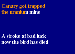 Canary got trapped
the uranium mine

A stroke of bad luck
now the bird has (lied