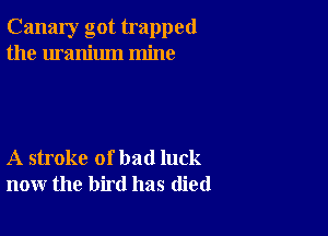 Canary got trapped
the uranium mine

A stroke of bad luck
now the bird has (lied