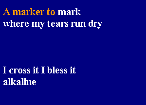 A marker to mark
Where my tears run dry

I cross it I bless it
alkaline