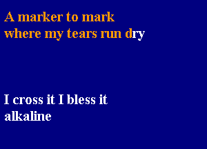 A marker to mark
Where my tears run dry

I cross it I bless it
alkaline