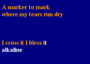 A marker to mark
Where my tears run dry

I cross it I bless it
alkaline