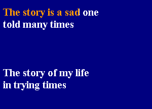 The story is a sad one
told many times

The story of my life
in trying times