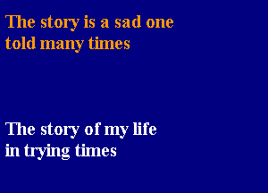 The story is a sad one
told many times

The story of my life
in trying times