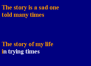 The story is a sad one
told many times

The story of my life
in trying times