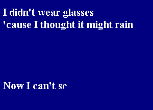 I didn't wear glasses
'cause I thought it might rain

Now I can't sr