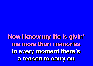 Now I know my life is giviW
me more than memories
in every moment there,s

a reason to carry on