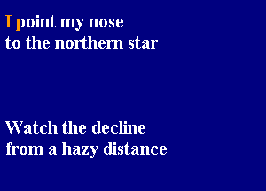 I point my nose
to the northern star

Watch the decline
from a hazy distance