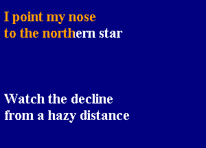 I point my nose
to the northern star

Watch the decline
from a hazy distance