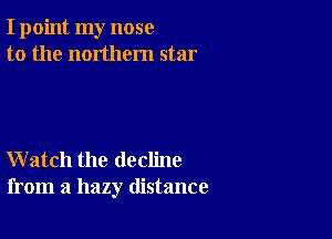 I point my nose
to the northern star

Watch the decline
from a hazy distance