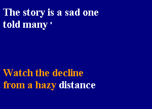 The story is a sad one
told many '

Watch the decline
from a hazy distance