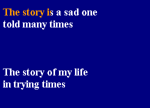 The story is a sad one
told many times

The story of my life
in trying times