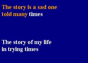 The story is a sad one
told many times

The story of my life
in trying times