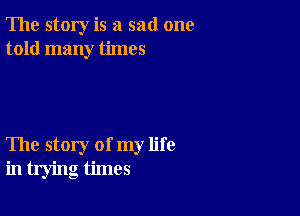 The story is a sad one
told many times

The story of my life
in trying times