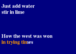 Just add water
stir in lime

How the west was won
in trying times