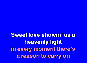 Sweet love showin, us a
heavenly light
in every moment there,s
a reason to carry on