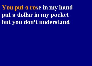 You put a rose in my hand
put a dollar in my pocket
but you don't understand