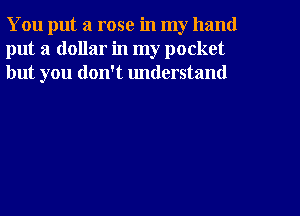 You put a rose in my hand
put a dollar in my pocket
but you don't understand