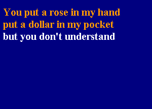 You put a rose in my hand
put a dollar in my pocket
but you don't understand