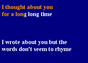 I thought about you
for a long long time

I wrote about you but the
words don't seem to rhyme