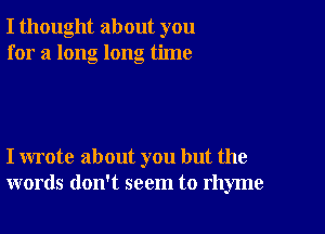 I thought about you
for a long long time

I wrote about you but the
words don't seem to rhyme