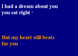 I had a dream about you
you sat right '

But my heart still beats
for you