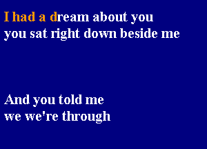 I had a dream about you
you sat right down beside me

And you told me
we we're through