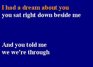 I had a dream about you
you sat right down beside me

And you told me
we we're through