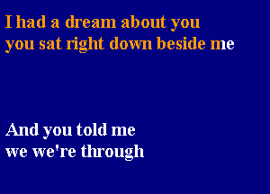 I had a dream about you
you sat right down beside me

And you told me
we we're through