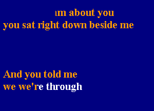 1m about you
you sat right down beside me

And you told me
we we're through