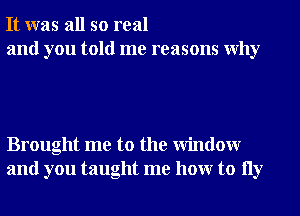 It was all so real
and you told me reasons Why

Brought me to the Window
and you taught me hour to 11y