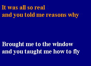 It was all so real
and you told me reasons Why

Brought me to the Window
and you taught me hour to 11y