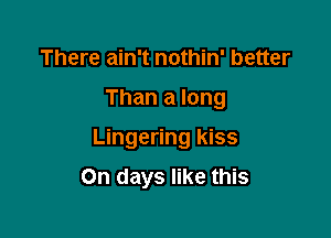 There ain't nothin' better

Than a long

Lingering kiss

On days like this