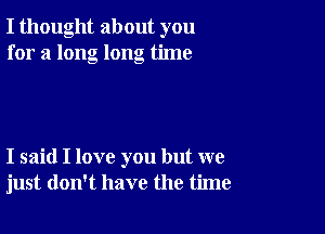 I thought about you
for a long long time

I said I love you but we
just don't have the time