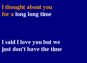 I thought about you
for a long long time

I said I love you but we
just don't have the time