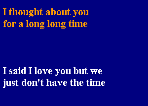 I thought about you
for a long long time

I said I love you but we
just don't have the time