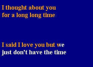 I thought about you
for a long long time

I said I love you but we
just don't have the time