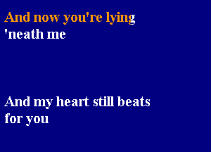 And now you're lying
'neath me

And my heart still beats
for you