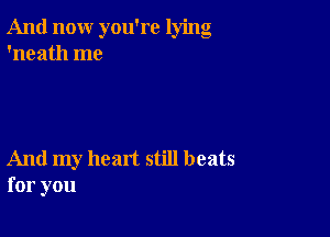 And now you're lying
'neath me

And my heart still beats
for you