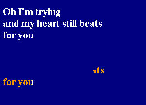 Oh I'm trying
and my heart still beats
for you

for you