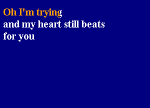 Oh I'm trying
and my heart still beats
for you