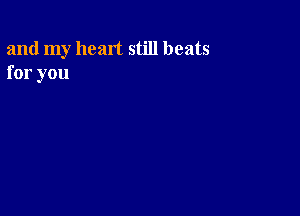 and my heart still beats
for you