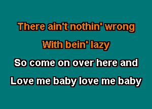 There ain't nothin' wrong
With bein' lazy

So come on over here and

Love me baby love me baby