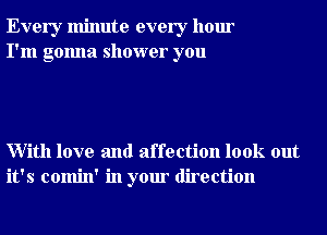 Every minute every hour
I'm gonna shower you

With love and affection look out
it's comin' in your direction