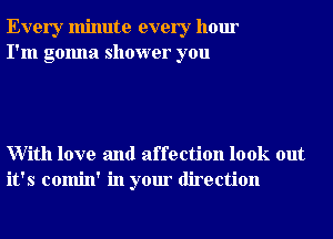 Every minute every hour
I'm gonna shower you

With love and affection look out
it's comin' in your direction