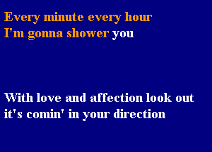 Every minute every hour
I'm gonna shower you

With love and affection look out
it's comin' in your direction